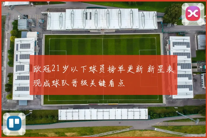 欧冠21岁以下球员榜单更新 新星表现成球队晋级关键看点